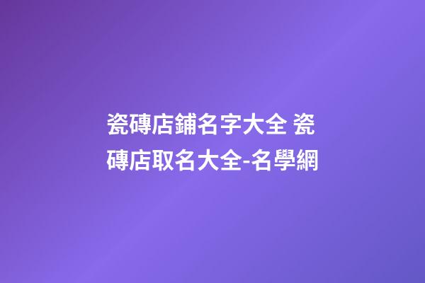 瓷磚店鋪名字大全 瓷磚店取名大全-名學網-第1張-店鋪起名-玄機派